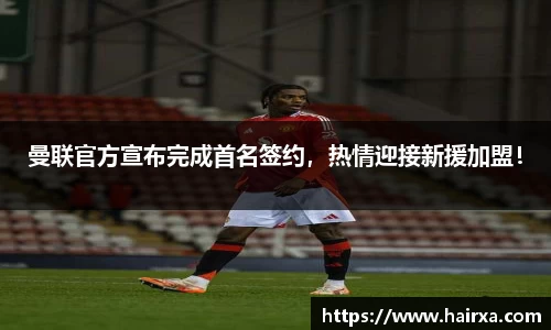 曼联官方宣布完成首名签约，热情迎接新援加盟！