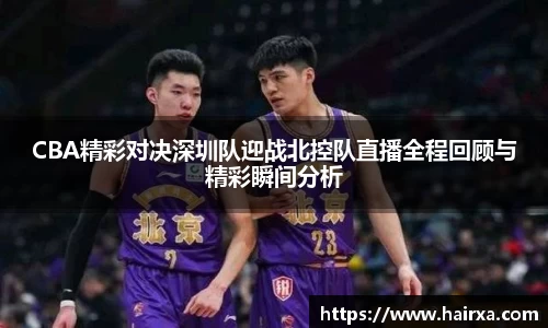 CBA精彩对决深圳队迎战北控队直播全程回顾与精彩瞬间分析