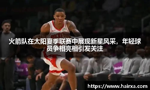 火箭队在太阳夏季联赛中展现新星风采，年轻球员争相亮相引发关注