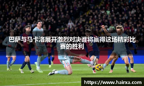 巴萨与马卡洛展开激烈对决谁将赢得这场精彩比赛的胜利