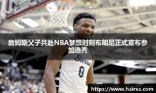 詹姆斯父子共赴NBA梦想时刻布朗尼正式宣布参加选秀